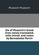 Six of Plutarch`s Greek lives newly translated, with introd. and notes by Bernadotte Perrin