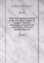 Dell`amor patrio di Dante e del suo libro Intorno al volgare eloquio; antologia composta dal conte Giulio Perticari (Italian Edition)