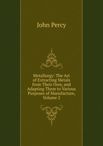 Metallurgy: The Art of Extracting Metals from Their Ores, and Adapting Them to Various Purposes of Manufacture, Volume 2