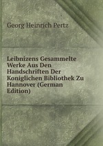 Leibnizens Gesammelte Werke Aus Den Handschriften Der Koniglichen Bibliothek Zu Hannover (German Edition)