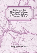 Das Leben Des Ministers Freiherrn Vom Stein, Volume 3 (German Edition)