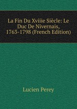 La Fin Du Xviiie Sicle: Le Duc De Nivernais, 1763-1798 (French Edition)