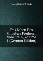 Das Leben Des Ministers Freiherrn Vom Stein, Volume 1 (German Edition)