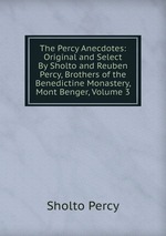 The Percy Anecdotes: Original and Select By Sholto and Reuben Percy, Brothers of the Benedictine Monastery, Mont Benger, Volume 3