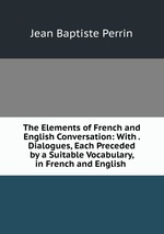 The Elements of French and English Conversation: With . Dialogues, Each Preceded by a Suitable Vocabulary, in French and English