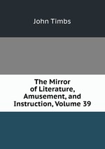 The Mirror of Literature, Amusement, and Instruction, Volume 39