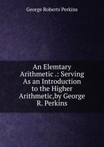 An Elemtary Arithmetic .: Serving As an Introduction to the Higher Arithmetic,by George R. Perkins