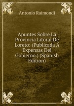 Apuntes Sobre La Provincia Litoral De Loreto: (Publicada  Expensas Del Gobierno.) (Spanish Edition)