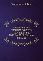 Das Leben Des Ministers Freiherrn Vom Stein: Bd. 1807 Bis 1812 (German Edition)