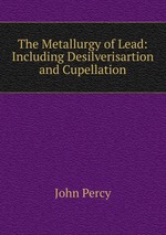 The Metallurgy of Lead: Including Desilverisartion and Cupellation