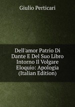 Dell`amor Patrio Di Dante E Del Suo Libro Intorno Il Volgare Eloquio: Apologia (Italian Edition)
