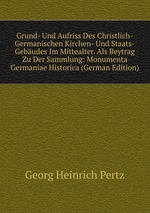 Grund- Und Aufriss Des Christlich-Germanischen Kirchen- Und Staats-Gebudes Im Mittealter. Als Beytrag Zu Der Sammlung: Monumenta Germaniae Historica (German Edition)
