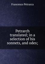 Petrarch translated; in a selection of his sonnets, and odes;