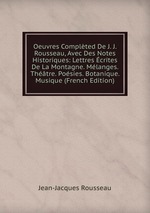Oeuvres Complted De J. J. Rousseau, Avec Des Notes Historiques: Lettres crites De La Montagne. Mlanges. Thtre. Posies. Botanique. Musique (French Edition)