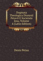 Dogmata Theologica Dionysii Petavii E Societate Jesu, Volume 4 (Latin Edition)