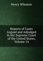Reports of Cases Argued and Adjudged in the Supreme Court of the United States, Volume 14