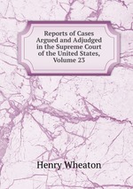 Reports of Cases Argued and Adjudged in the Supreme Court of the United States, Volume 23