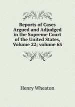 Reports of Cases Argued and Adjudged in the Supreme Court of the United States, Volume 22; volume 63