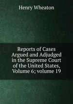 Reports of Cases Argued and Adjudged in the Supreme Court of the United States, Volume 6; volume 19