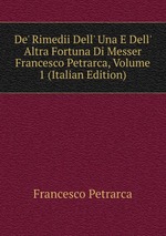 De` Rimedii Dell` Una E Dell` Altra Fortuna Di Messer Francesco Petrarca, Volume 1 (Italian Edition)
