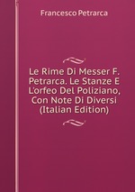 Le Rime Di Messer F. Petrarca. Le Stanze E L`orfeo Del Poliziano, Con Note Di Diversi (Italian Edition)