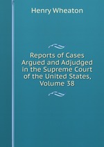 Reports of Cases Argued and Adjudged in the Supreme Court of the United States, Volume 38