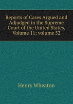 Reports of Cases Argued and Adjudged in the Supreme Court of the United States, Volume 11; volume 52