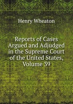 Reports of Cases Argued and Adjudged in the Supreme Court of the United States, Volume 39