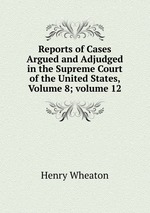 Reports of Cases Argued and Adjudged in the Supreme Court of the United States, Volume 8; volume 12