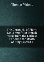 The Chronicle of Pierre De Langtoft: In French Verse from the Earliest Period to the Death of King Edward I