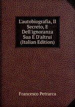 L`autobiografia, Il Secreto, E Dell`ignoranza Sua E D`altrui (Italian Edition)