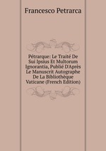 Ptrarque: Le Trait De Sui Ipsius Et Multorum Ignorantia, Publi D`Aprs Le Manuscrit Autographe De La Bibliothque Vaticane (French Edition)
