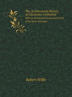 The Architectural History of Chichester Cathedral. With an Introductory Essay On the Fall of the Tower and Spire