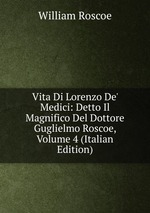 Vita Di Lorenzo De` Medici: Detto Il Magnifico Del Dottore Guglielmo Roscoe, Volume 4 (Italian Edition)