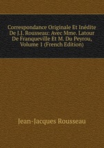 Correspondance Originale Et Indite De J.J. Rousseau: Avec Mme. Latour De Franqueville Et M. Du Peyrou, Volume 1 (French Edition)