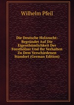 Die Deutsche Holzzucht: Begrndet Auf Die Eigenthmlichkeit Der Forsthlzer Und Ihr Verhalten Zu Dem Verschiedenen Standort (German Edition)