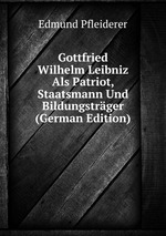Gottfried Wilhelm Leibniz Als Patriot, Staatsmann Und Bildungstrger (German Edition)