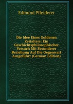 Die Idee Eines Goldenen Zeitalters: Ein Geschichtsphilosophischer Versuch Mit Besonderer Beziehung Auf Die Gegenwart Ausgefhrt (German Edition)