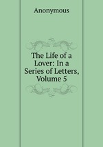 The Life of a Lover: In a Series of Letters, Volume 5