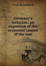 Germany`s isolation; an expostion of the economic causes of the war