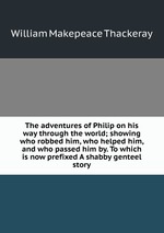 The adventures of Philip on his way through the world; showing who robbed him, who helped him, and who passed him by. To which is now prefixed A shabby genteel story