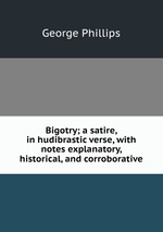 Bigotry; a satire, in hudibrastic verse, with notes explanatory, historical, and corroborative