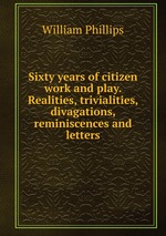 Sixty years of citizen work and play. Realities, trivialities, divagations, reminiscences and letters