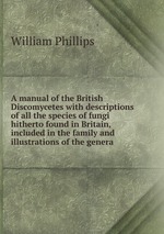 A manual of the British Discomycetes with descriptions of all the species of fungi hitherto found in Britain, included in the family and illustrations of the genera