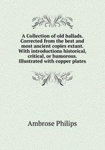 A Collection of old ballads. Corrected from the best and most ancient copies extant. With introductions historical, critical, or humorous. Illustrated with copper plates