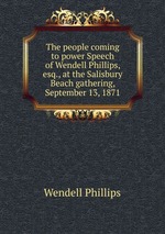The people coming to power Speech of Wendell Phillips, esq., at the Salisbury Beach gathering, September 13, 1871