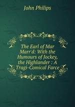 The Earl of Mar Marr`d: With the Humours of Jockey, the Highlander : A Tragi-Comical Farce