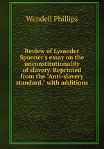 Review of Lysander Spooner`s essay on the unconstitutionality of slavery. Reprinted from the "Anti-slavery standard," with additions