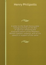 A letter to the Right Honourable George Canning on the Bill of 1825 for removing the disqualifications of His Majesty`s Roman Catholic subjects: and on his speech in support of the same