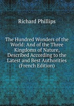 The Hundred Wonders of the World: And of the Three Kingdoms of Nature, Described According to the Latest and Best Authorities (French Edition)